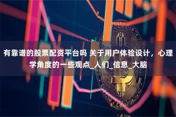 有靠谱的股票配资平台吗 关于用户体验设计，心理学角度的一些观点_人们_信息_大脑