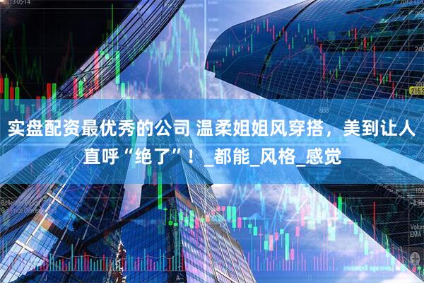 实盘配资最优秀的公司 温柔姐姐风穿搭，美到让人直呼“绝了”！_都能_风格_感觉