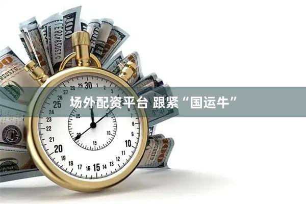 场外配资平台 跟紧“国运牛”