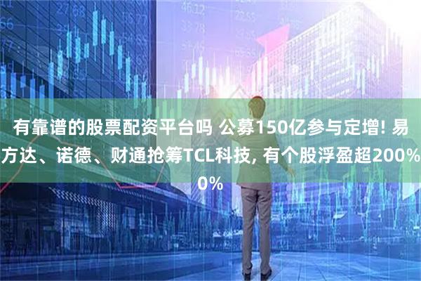 有靠谱的股票配资平台吗 公募150亿参与定增! 易方达、诺德、财通抢筹TCL科技, 有个股浮盈超200%