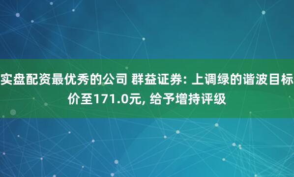 实盘配资最优秀的公司 群益证券: 上调绿的谐波目标价至171.0元, 给予增持评级