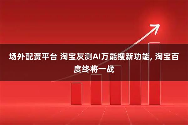 场外配资平台 淘宝灰测AI万能搜新功能, 淘宝百度终将一战