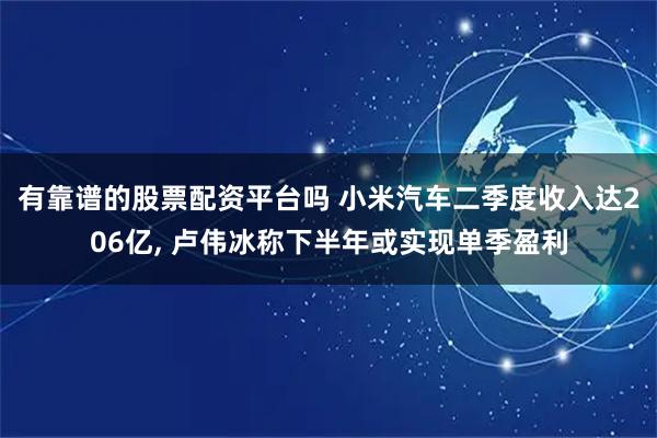 有靠谱的股票配资平台吗 小米汽车二季度收入达206亿, 卢伟冰称下半年或实现单季盈利