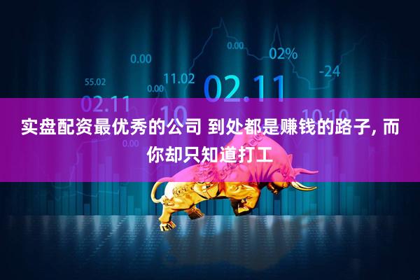 实盘配资最优秀的公司 到处都是赚钱的路子, 而你却只知道打工