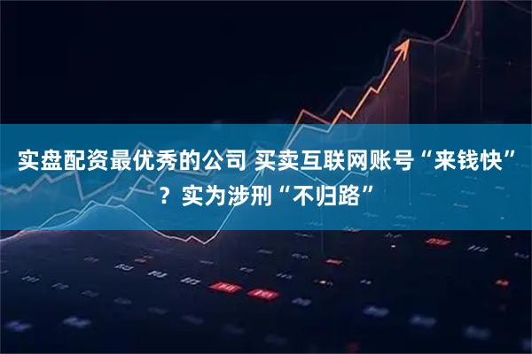 实盘配资最优秀的公司 买卖互联网账号“来钱快”？实为涉刑“不归路”