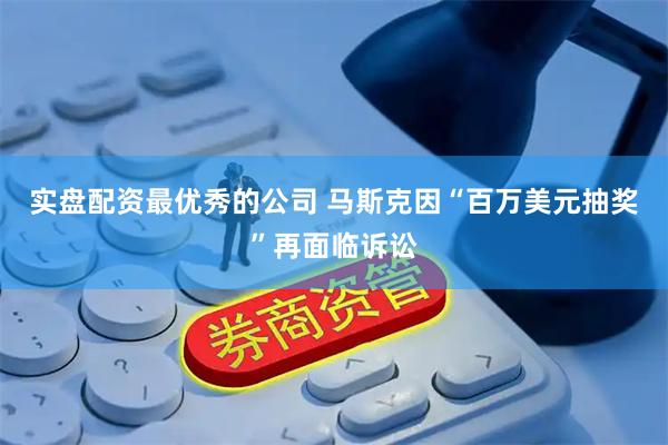实盘配资最优秀的公司 马斯克因“百万美元抽奖”再面临诉讼