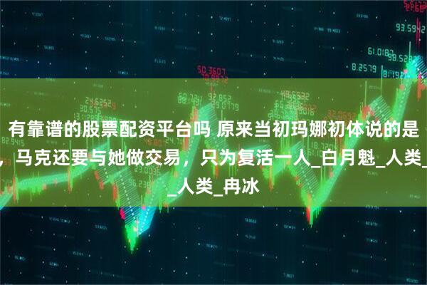 有靠谱的股票配资平台吗 原来当初玛娜初体说的是真的，马克还要与她做交易，只为复活一人_白月魁_人类_冉冰