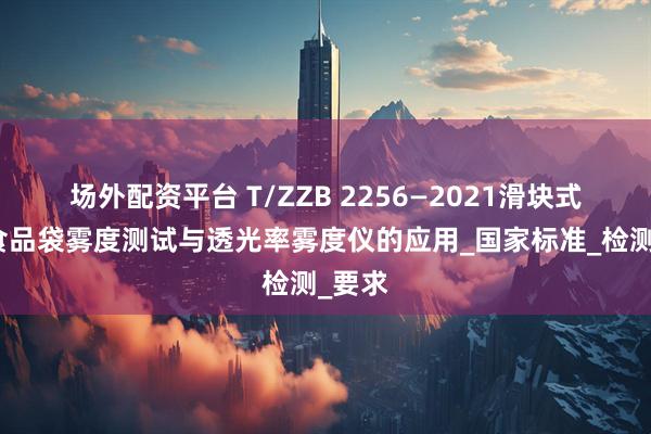 场外配资平台 T/ZZB 2256—2021滑块式夹链食品袋雾度测试与透光率雾度仪的应用_国家标准_检测_要求