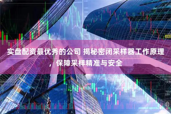 实盘配资最优秀的公司 揭秘密闭采样器工作原理，保障采样精准与安全