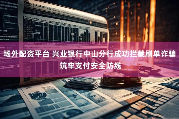 场外配资平台 兴业银行中山分行成功拦截刷单诈骗 筑牢支付安全防线