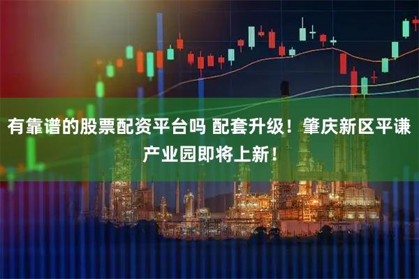 有靠谱的股票配资平台吗 配套升级！肇庆新区平谦产业园即将上新！
