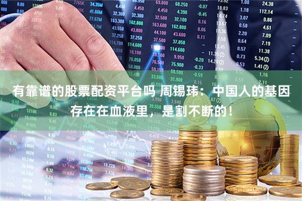 有靠谱的股票配资平台吗 周锡玮：中国人的基因存在在血液里，是割不断的！