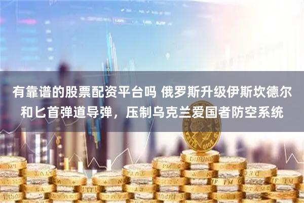 有靠谱的股票配资平台吗 俄罗斯升级伊斯坎德尔和匕首弹道导弹，压制乌克兰爱国者防空系统