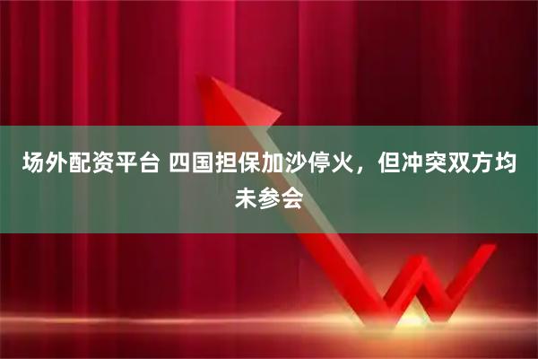 场外配资平台 四国担保加沙停火，但冲突双方均未参会