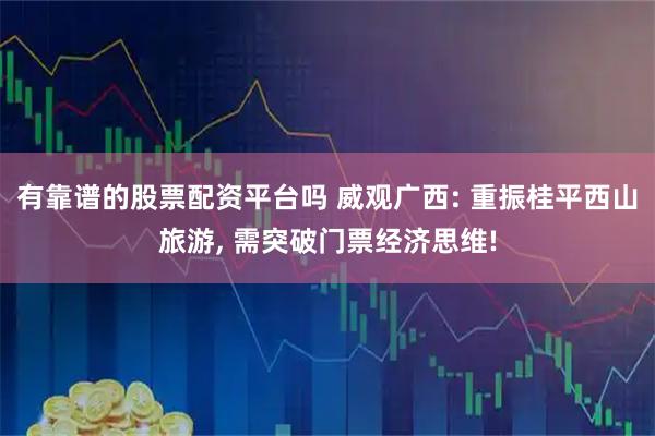 有靠谱的股票配资平台吗 威观广西: 重振桂平西山旅游, 需突破门票经济思维!