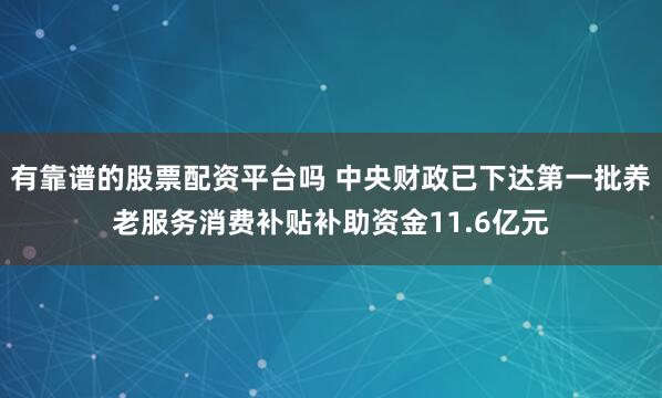 有靠谱的股票配资平台吗 中央财政已下达第一批养老服务消费补贴补助资金11.6亿元