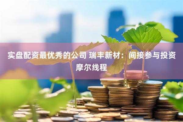 实盘配资最优秀的公司 瑞丰新材：间接参与投资摩尔线程