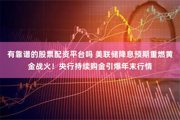 有靠谱的股票配资平台吗 美联储降息预期重燃黄金战火！央行持续购金引爆年末行情