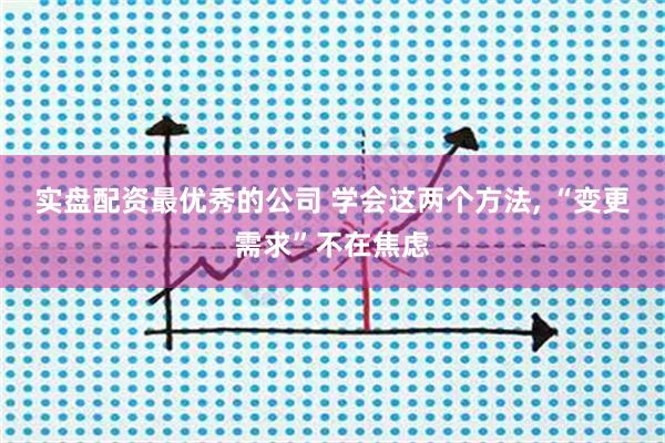 实盘配资最优秀的公司 学会这两个方法, “变更需求”不在焦虑