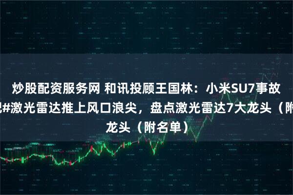 炒股配资服务网 和讯投顾王国林：小米SU7事故再次把#激光雷达推上风口浪尖，盘点激光雷达7大龙头（附名单）