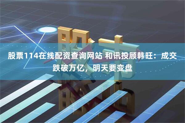 股票114在线配资查询网站 和讯投顾韩旺：成交跌破万亿，明天要变盘