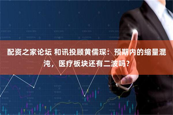 配资之家论坛 和讯投顾黄儒琛：预期内的缩量混沌，医疗板块还有二波吗？