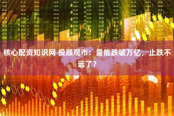核心配资知识网 投顾观市：量能跌破万亿，止跌不远了？