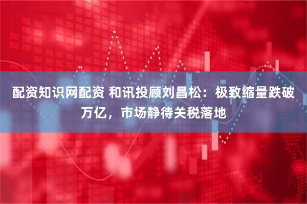 配资知识网配资 和讯投顾刘昌松：极致缩量跌破万亿，市场静待关税落地