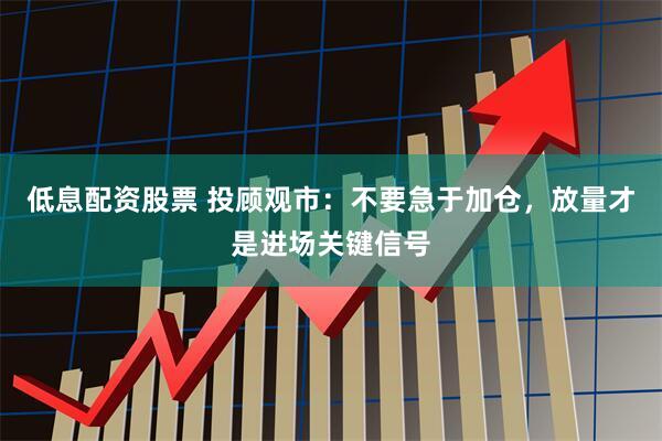低息配资股票 投顾观市：不要急于加仓，放量才是进场关键信号