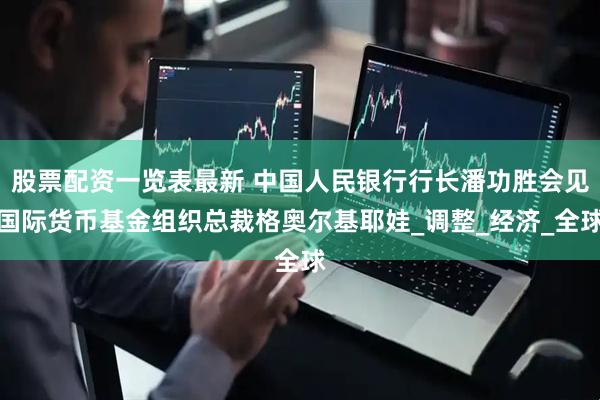 股票配资一览表最新 中国人民银行行长潘功胜会见国际货币基金组织总裁格奥尔基耶娃_调整_经济_全球