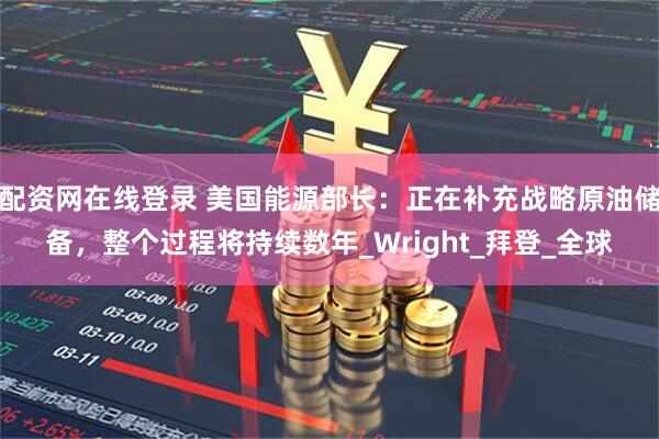 配资网在线登录 美国能源部长：正在补充战略原油储备，整个过程将持续数年_Wright_拜登_全球