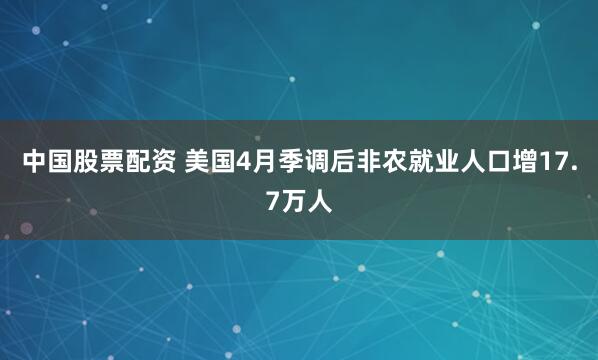 中国股票配资 美国4月季调后非农就业人口增17.7万人