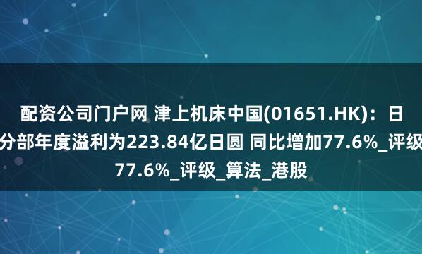 配资公司门户网 津上机床中国(01651.HK)：日本津上中国分部年度溢利为223.84亿日圆 同比增加77.6%_评级_算法_港股
