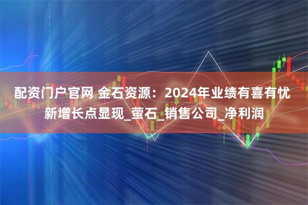 配资门户官网 金石资源：2024年业绩有喜有忧 新增长点显现_萤石_销售公司_净利润