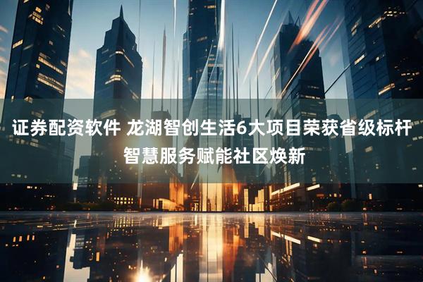 证券配资软件 龙湖智创生活6大项目荣获省级标杆 智慧服务赋能社区焕新