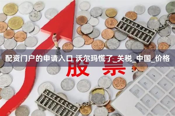 配资门户的申请入口 沃尔玛慌了_关税_中国_价格