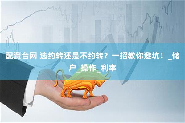 配资台网 选约转还是不约转？一招教你避坑！_储户_操作_利率