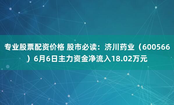 专业股票配资价格 股市必读：济川药业（600566）6月6日主力资金净流入18.02万元