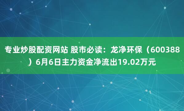 专业炒股配资网站 股市必读：龙净环保（600388）6月6日主力资金净流出19.02万元
