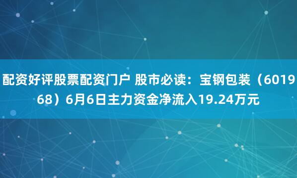 配资好评股票配资门户 股市必读：宝钢包装（601968）6月6日主力资金净流入19.24万元