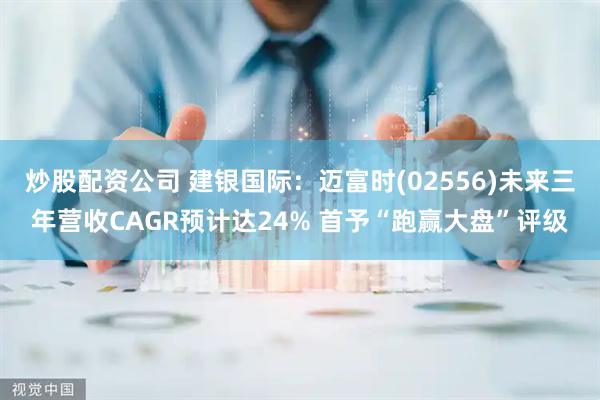 炒股配资公司 建银国际：迈富时(02556)未来三年营收CAGR预计达24% 首予“跑赢大盘”评级