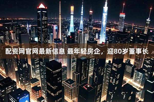 配资网官网最新信息 最年轻房企，迎80岁董事长