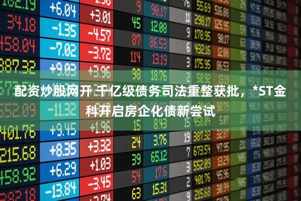 配资炒股网开 千亿级债务司法重整获批，*ST金科开启房企化债新尝试