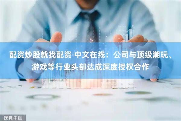 配资炒股就找配资 中文在线：公司与顶级潮玩、游戏等行业头部达成深度授权合作