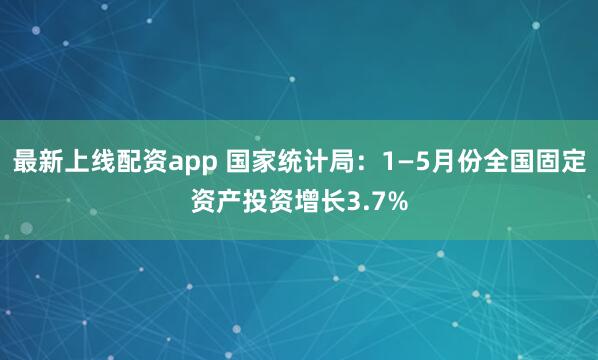 最新上线配资app 国家统计局：1—5月份全国固定资产投资增长3.7%