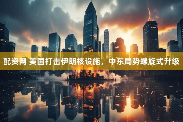配资网 美国打击伊朗核设施，中东局势螺旋式升级
