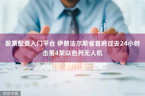 股票配资入门平台 伊朗法尔斯省首府过去24小时击落4架以色列无人机