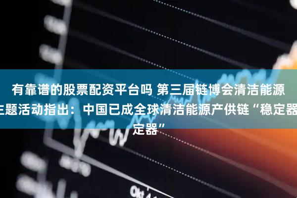 有靠谱的股票配资平台吗 第三届链博会清洁能源主题活动指出：中国已成全球清洁能源产供链“稳定器”