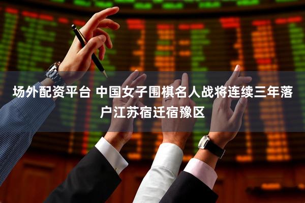 场外配资平台 中国女子围棋名人战将连续三年落户江苏宿迁宿豫区