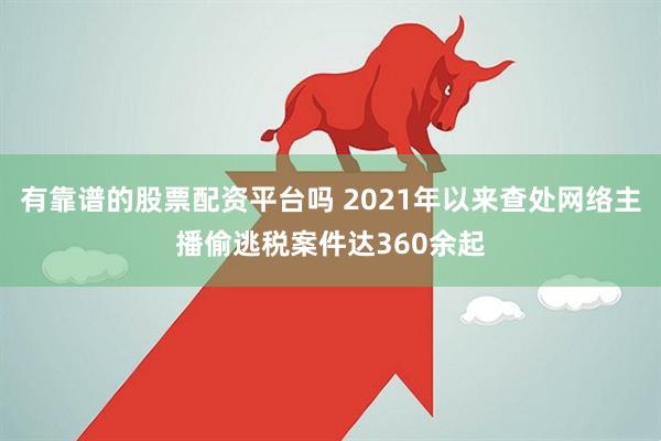 有靠谱的股票配资平台吗 2021年以来查处网络主播偷逃税案件达360余起
